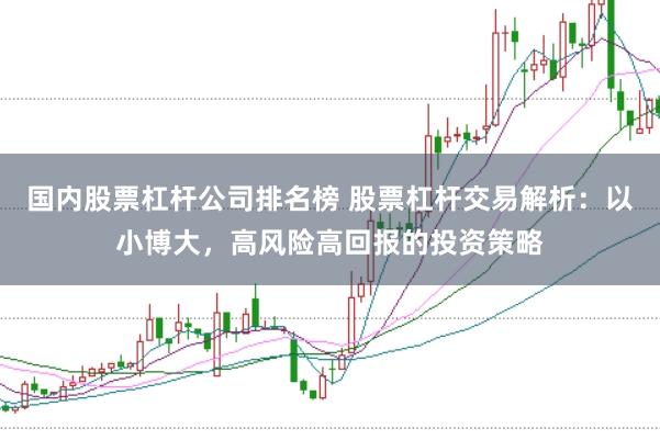 国内股票杠杆公司排名榜 股票杠杆交易解析：以小博大，高风险高回报的投资策略