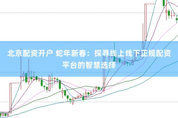 北京配资开户 蛇年新春：探寻线上线下正规配资平台的智慧选择