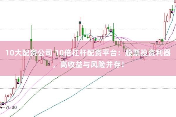 10大配资公司 10倍杠杆配资平台：股票投资利器，高收益与风险并存！