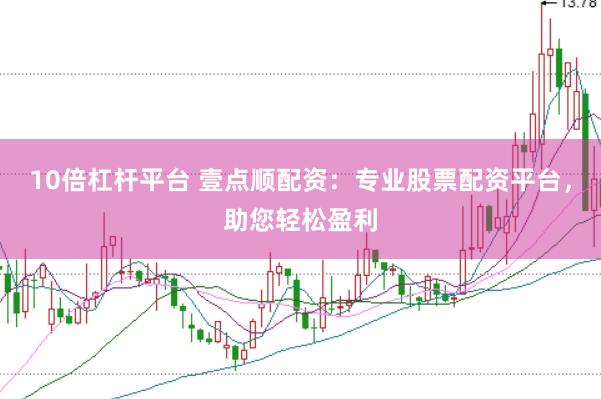 10倍杠杆平台 壹点顺配资：专业股票配资平台，助您轻松盈利