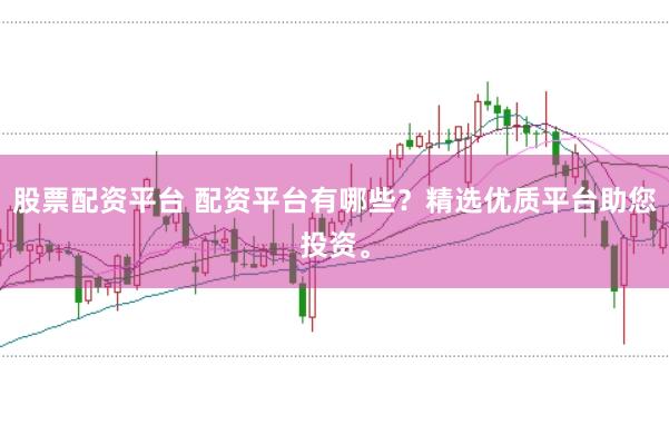 股票配资平台 配资平台有哪些？精选优质平台助您投资。