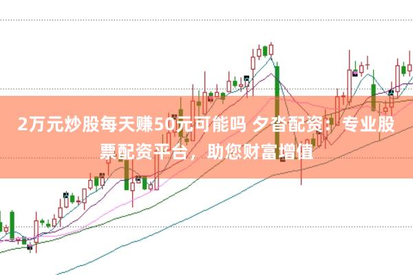 2万元炒股每天赚50元可能吗 夕沓配资：专业股票配资平台，助您财富增值