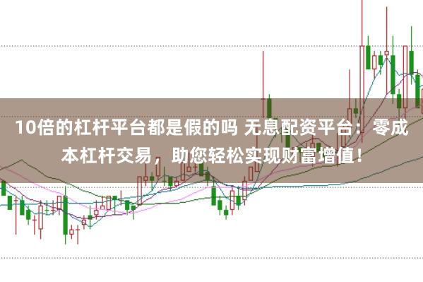10倍的杠杆平台都是假的吗 无息配资平台：零成本杠杆交易，助您轻松实现财富增值！