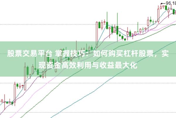 股票交易平台 掌握技巧：如何购买杠杆股票，实现资金高效利用与收益最大化