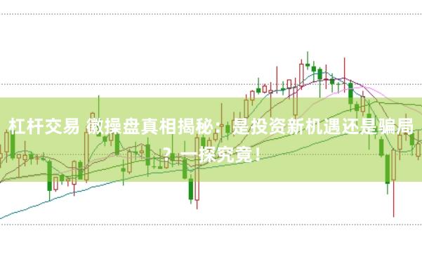 杠杆交易 徽操盘真相揭秘：是投资新机遇还是骗局？一探究竟！