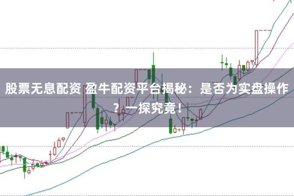 股票无息配资 盈牛配资平台揭秘：是否为实盘操作？一探究竟！