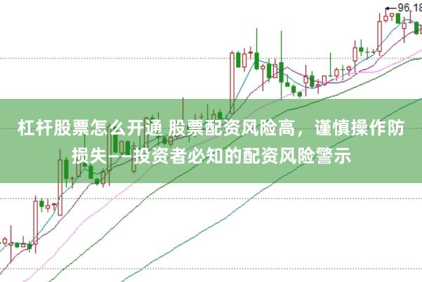 杠杆股票怎么开通 股票配资风险高，谨慎操作防损失——投资者必知的配资风险警示