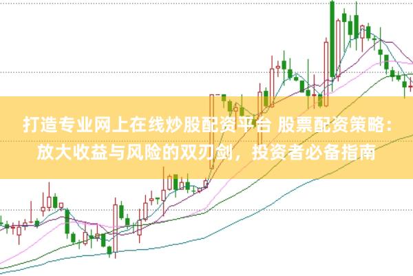 打造专业网上在线炒股配资平台 股票配资策略：放大收益与风险的双刃剑，投资者必备指南