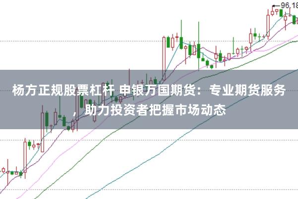杨方正规股票杠杆 申银万国期货：专业期货服务，助力投资者把握市场动态