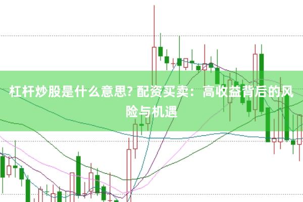 杠杆炒股是什么意思? 配资买卖：高收益背后的风险与机遇