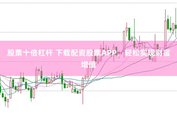 股票十倍杠杆 下载配资股票APP，轻松实现财富增值