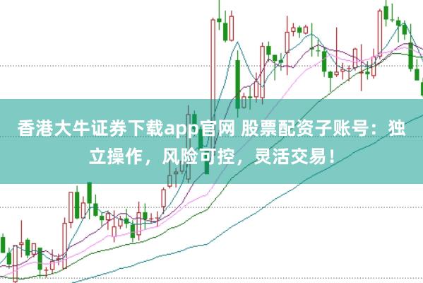 香港大牛证券下载app官网 股票配资子账号：独立操作，风险可控，灵活交易！