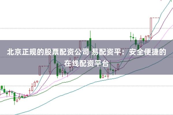 北京正规的股票配资公司 易配资平：安全便捷的在线配资平台