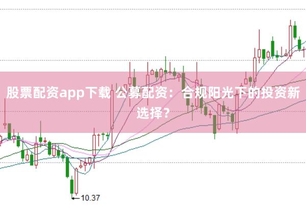 股票配资app下载 公募配资：合规阳光下的投资新选择？