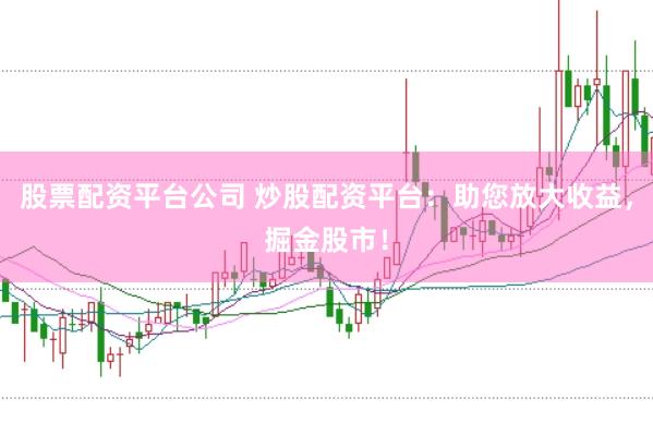 股票配资平台公司 炒股配资平台：助您放大收益，掘金股市！