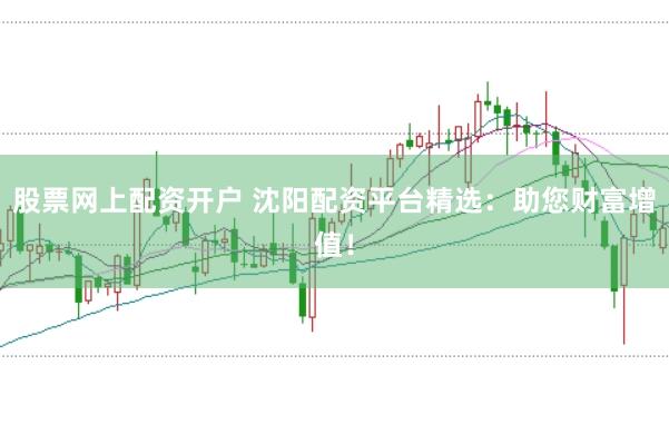 股票网上配资开户 沈阳配资平台精选：助您财富增值！