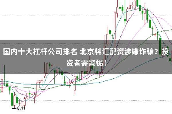 国内十大杠杆公司排名 北京科汇配资涉嫌诈骗？投资者需警惕！
