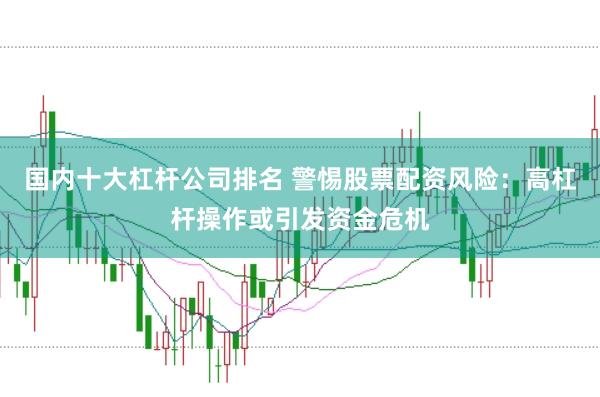 国内十大杠杆公司排名 警惕股票配资风险：高杠杆操作或引发资金危机