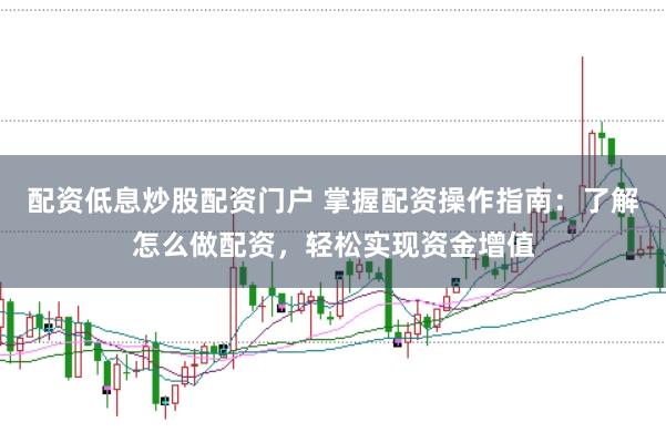 配资低息炒股配资门户 掌握配资操作指南：了解怎么做配资，轻松实现资金增值