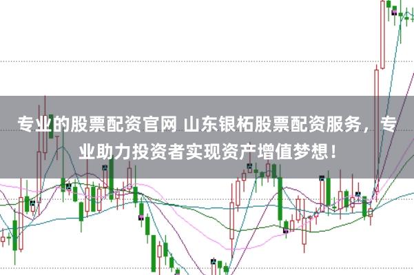 专业的股票配资官网 山东银柘股票配资服务，专业助力投资者实现资产增值梦想！