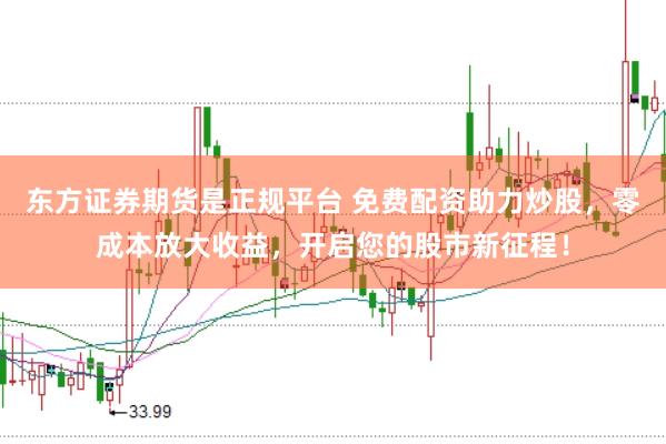 东方证券期货是正规平台 免费配资助力炒股，零成本放大收益，开启您的股市新征程！