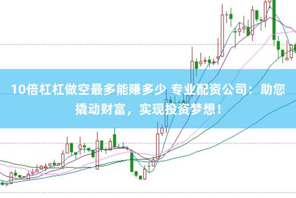 10倍杠杠做空最多能赚多少 专业配资公司：助您撬动财富，实现投资梦想！