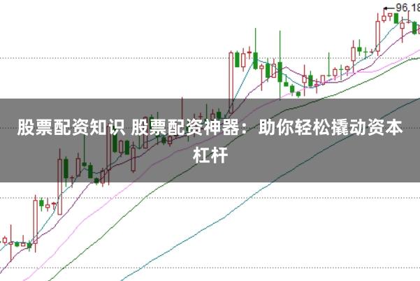 股票配资知识 股票配资神器：助你轻松撬动资本杠杆