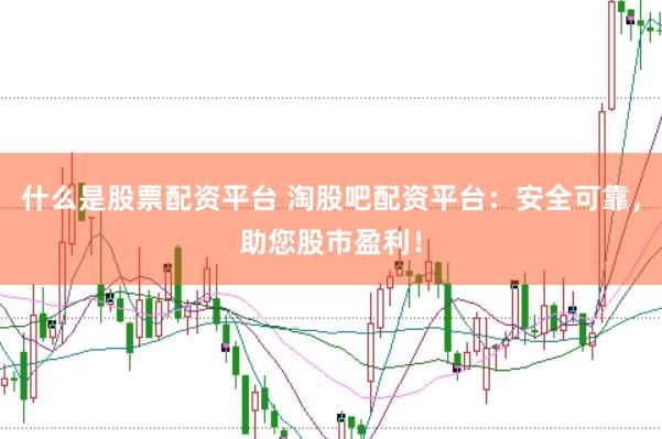 什么是股票配资平台 淘股吧配资平台：安全可靠，助您股市盈利！