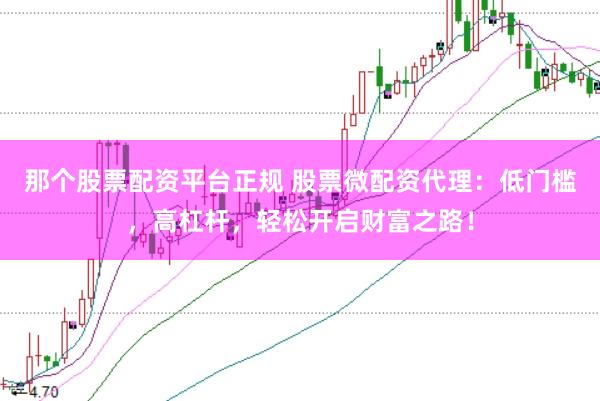 那个股票配资平台正规 股票微配资代理：低门槛，高杠杆，轻松开启财富之路！
