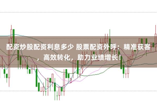 配资炒股配资利息多少 股票配资外呼：精准获客，高效转化，助力业绩增长！