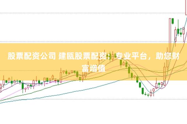股票配资公司 建瓯股票配资：专业平台，助您财富增值
