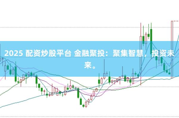 2025 配资炒股平台 金融聚投：聚集智慧，投资未来。