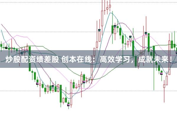 炒股配资绩差股 创本在线：高效学习，成就未来！