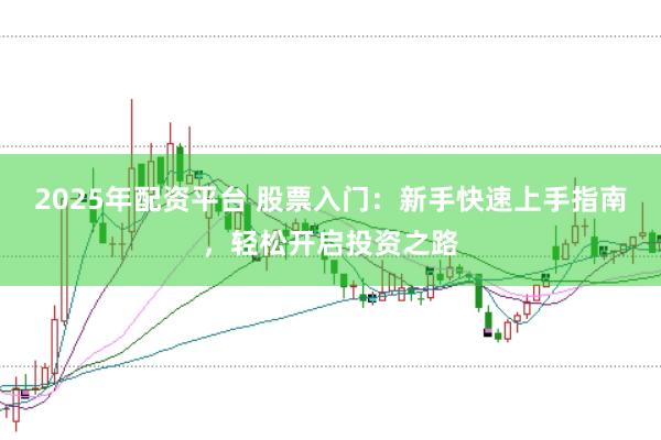 2025年配资平台 股票入门：新手快速上手指南，轻松开启投资之路