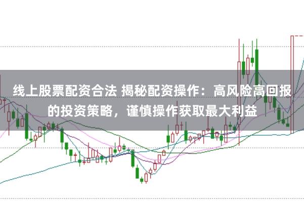 线上股票配资合法 揭秘配资操作：高风险高回报的投资策略，谨慎操作获取最大利益