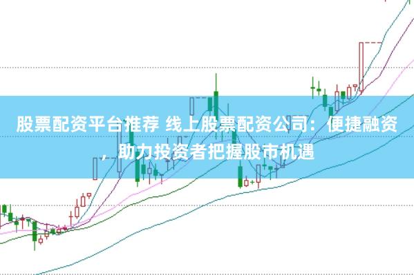 股票配资平台推荐 线上股票配资公司：便捷融资，助力投资者把握股市机遇