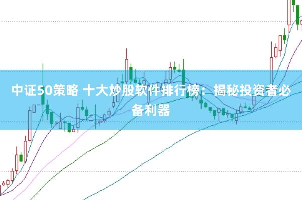 中证50策略 十大炒股软件排行榜：揭秘投资者必备利器