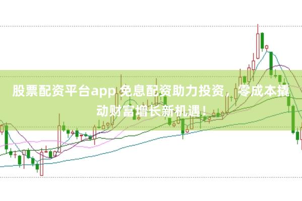 股票配资平台app 免息配资助力投资，零成本撬动财富增长新机遇！