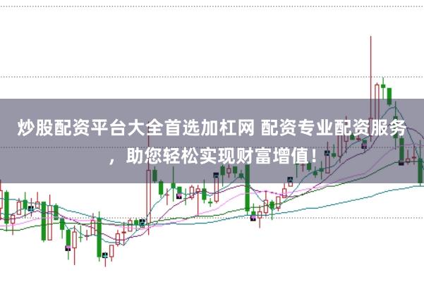 炒股配资平台大全首选加杠网 配资专业配资服务，助您轻松实现财富增值！
