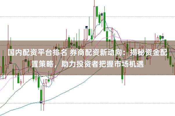 国内配资平台排名 券商配资新动向：揭秘资金配置策略，助力投资者把握市场机遇