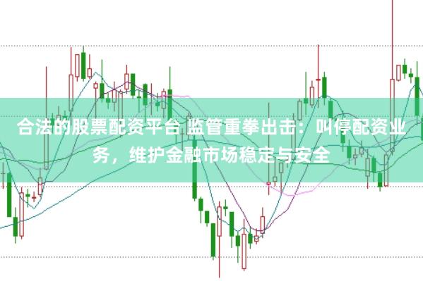 合法的股票配资平台 监管重拳出击：叫停配资业务，维护金融市场稳定与安全