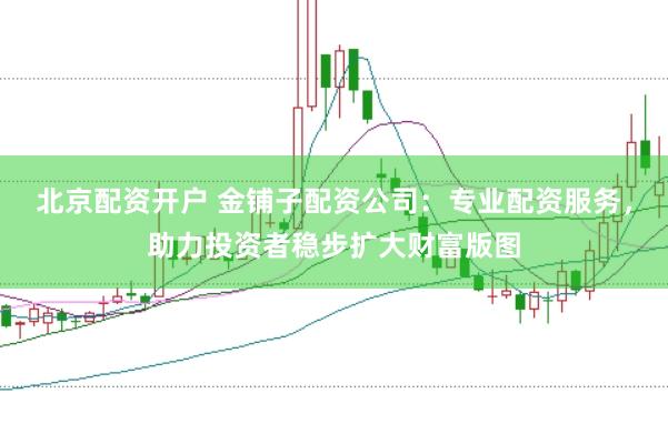 北京配资开户 金铺子配资公司：专业配资服务，助力投资者稳步扩大财富版图