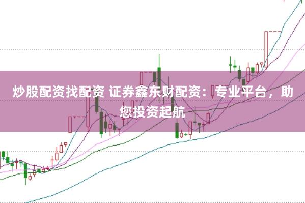 炒股配资找配资 证券鑫东财配资：专业平台，助您投资起航