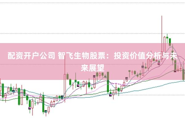 配资开户公司 智飞生物股票：投资价值分析与未来展望