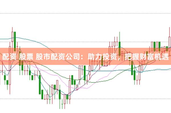 配资 股票 股市配资公司：助力投资，把握财富机遇