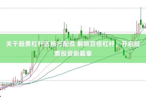 关于股票杠杆选杨方配资 解锁百倍杠杆，开启股票投资新篇章