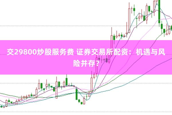 交29800炒股服务费 证券交易所配资：机遇与风险并存？