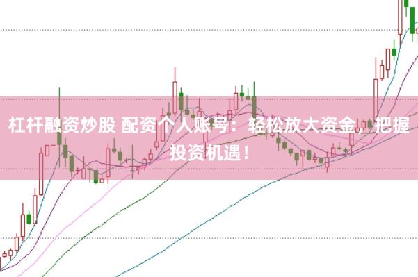 杠杆融资炒股 配资个人账号：轻松放大资金，把握投资机遇！