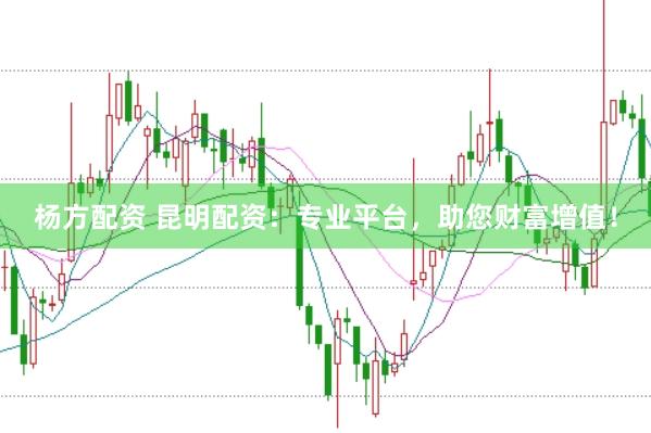 杨方配资 昆明配资：专业平台，助您财富增值！