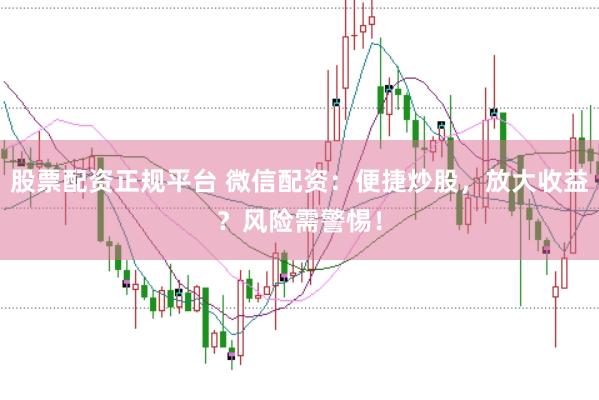 股票配资正规平台 微信配资：便捷炒股，放大收益？风险需警惕！